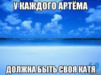 У КАЖДОГО АРТЁМА ДОЛЖНА БЫТЬ СВОЯ КАТЯ