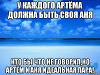 У каждого Артёма должна быть своя Аня Кто бы что не говорил,но Артём и Аня идеальная пара!