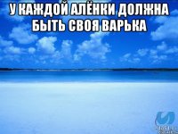 у каждой алёнки должна быть своя варька 