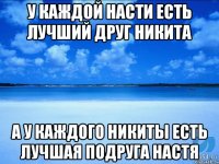 у каждой насти есть лучший друг никита а у каждого никиты есть лучшая подруга настя