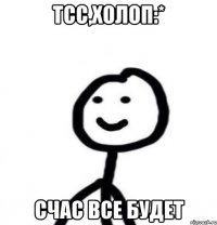 тсс,холоп:* счас все будет