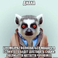 Диана Цукумбура? Волноваться мащару. А если кто то будет доставать скажи: эвелибутта каттатта чучувуй)))