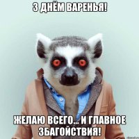 З ДНЁМ ВАРЕНЬЯ! ЖЕЛАЮ ВСЕГО... И ГЛАВНОЕ ЗБАГОЙСТВИЯ!