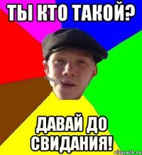 Ты кто такой? Давай до свидания!