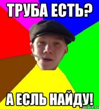 ТРУБА ЕСТЬ? А ЕСЛЬ НАЙДУ!