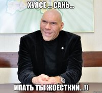 Хуясе ... Сань... Ипать ты жоёсткий...!)