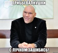 Грибы Валнушки с лучком зашибись!