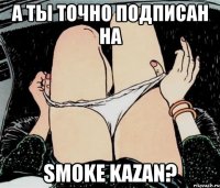 А ты точно подписан на Smoke Kazan?
