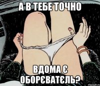 а в тебе точно вдома є оборєватєль?