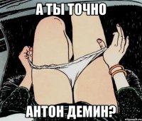 а ты точно антон демин?