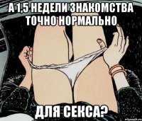 а 1,5 недели знакомства точно нормально для секса?