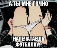 А ты мне точно напечатаешь футболку?