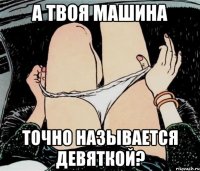 А ТВОЯ МАШИНА ТОЧНО НАЗЫВАЕТСЯ ДЕВЯТКОЙ?