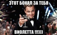 Этот бокал за тебя ВИОЛЕТТА !!!)))