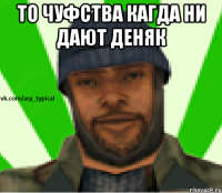 ТО ЧУФСТВА КАГДА НИ ДАЮТ ДЕНЯК 