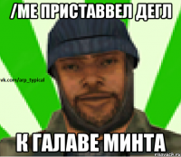 /me ПРИСТАВВЕЛ ДЕГЛ К ГАЛАВЕ МИНТА