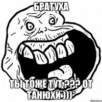 Братуха Ты тоже тут ??? От Танюхи )))*