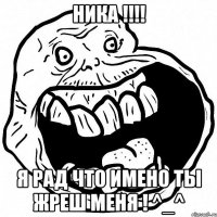 Ника !!!! я рад что имено ты жреш меня ! ^_^