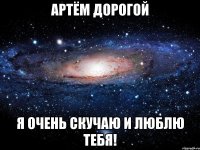 АРТЁМ ДОРОГОЙ Я ОЧЕНЬ СКУЧАЮ И ЛЮБЛЮ ТЕБЯ!