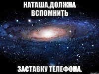 Наташа,должна вспомнить заставку телефона.