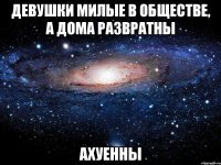 девушки милые в обществе, а дома развратны АХУЕННЫ