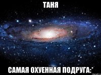 Таня Самая охуенная подруга:*