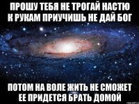 прошу тебя не трогай настю к рукам приучишь не дай бог потом на воле жить не сможет ее придется брать домой