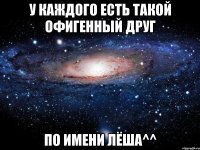 У каждого есть такой Офигенный друг по имени Лёша^^