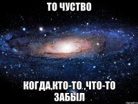 То чуство Когда,кто-то ,что-то забыл