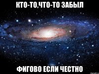 Кто-то,что-то забыл Фигово если честно