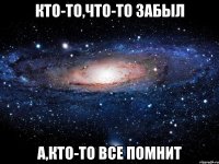 Кто-то,что-то забыл А,кто-то все помнит