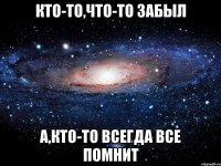 Кто-то,что-то забыл А,кто-то всегда все помнит