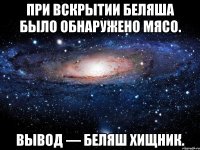 При вскрытии беляша было обнаружено мясо. Вывод — беляш хищник.