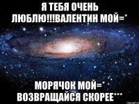 Я тебя очень люблю!!!Валентин мой=* Морячок мой=* возвращайся скорее***