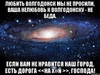 Любить Волгодонск мы не просили, Ваша нелюбовь к Волгодонску - не беда. Если вам не нравится наш город, Есть дорога <<на Х#й >>, Господа!