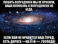 Любить Волгодонск мы не просили, Ваша нелюбовь к Волгодонску-не беда. Если вам не нравится наш город, Есть дорога <<на Х#й >>, Господа!