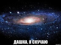  дашка, я скучаю