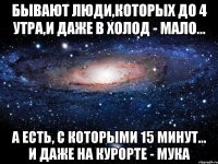 Бывают люди,которых до 4 утра,и даже в холод - мало... А есть, с которыми 15 минут... и даже на курорте - мука