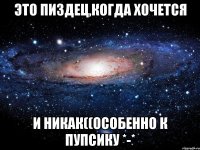 ЭТО ПИЗДЕЦ,КОГДА ХОЧЕТСЯ И НИКАК((ОСОБЕННО К ПУПСИКУ *-*