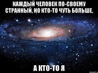 Каждый человек по-своему странный, но кто-то чуть больше, А кто-то я