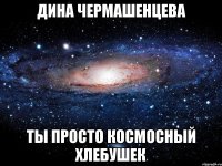 Дина чермашенцева Ты просто космосный хлебушек