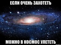 Если очень захотеть Можно в космос улететь