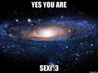 Yes you are Sexi :3