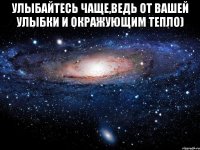 Улыбайтесь чаще,ведь от вашей улыбки и окражующим тепло) 