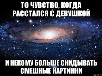 То чувство, когда расстался с девушкой и некому больше скидывать смешные картинки