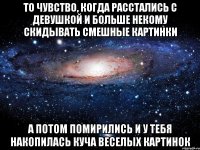 То чувство, когда расстались с девушкой и больше некому скидывать смешные картинки А потом помирились и у тебя накопилась куча веселых картинок