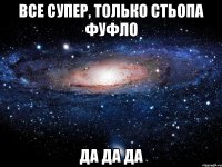 все супер, только Стьопа фуфло Да да да