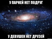 У парней нет подруг У девушек нет друзей