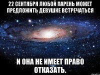 22 сентября Любой парень может предложить девушке встречаться И она не имеет право отказать.