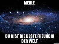 merle, du bist die beste Freundin der welt